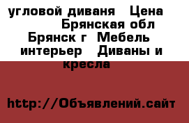 угловой диваня › Цена ­ 29 800 - Брянская обл., Брянск г. Мебель, интерьер » Диваны и кресла   